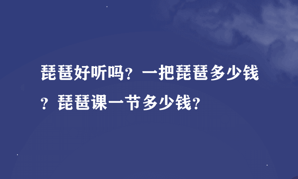 琵琶好听吗？一把琵琶多少钱？琵琶课一节多少钱？