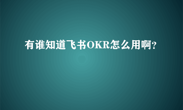 有谁知道飞书OKR怎么用啊？