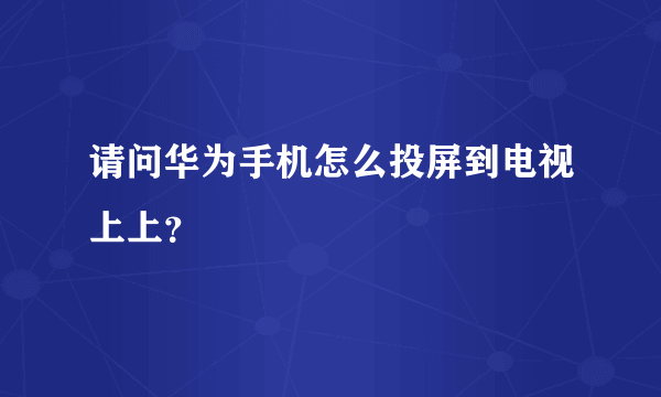 请问华为手机怎么投屏到电视上上？