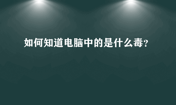 如何知道电脑中的是什么毒？