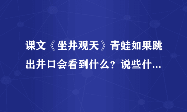 课文《坐井观天》青蛙如果跳出井口会看到什么？说些什么呢？请展开丰 富的想象，先说一说，再写下来，...