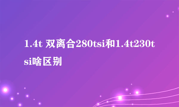 1.4t 双离合280tsi和1.4t230tsi啥区别