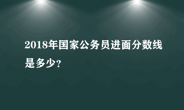 2018年国家公务员进面分数线是多少？