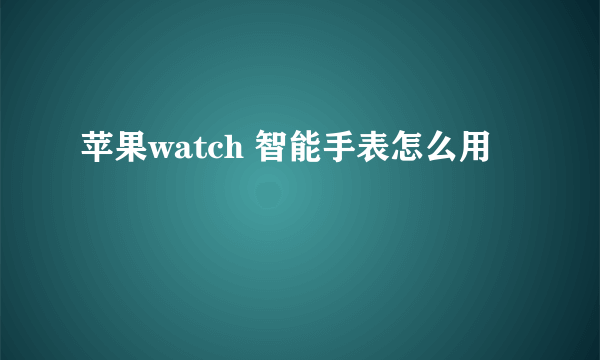 苹果watch 智能手表怎么用