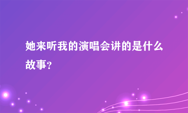 她来听我的演唱会讲的是什么故事？