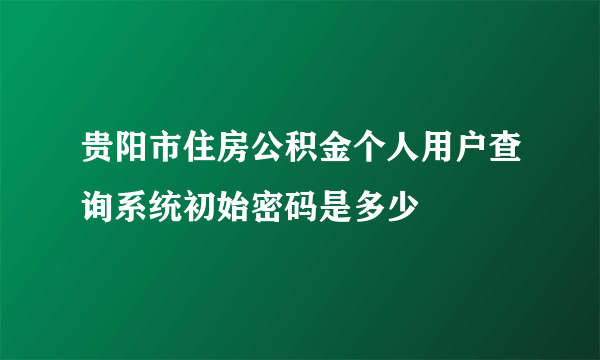 贵阳市住房公积金个人用户查询系统初始密码是多少