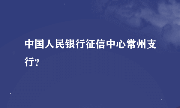 中国人民银行征信中心常州支行？