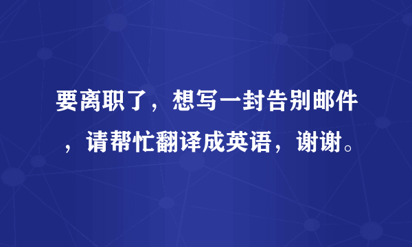 要离职了，想写一封告别邮件 ，请帮忙翻译成英语，谢谢。