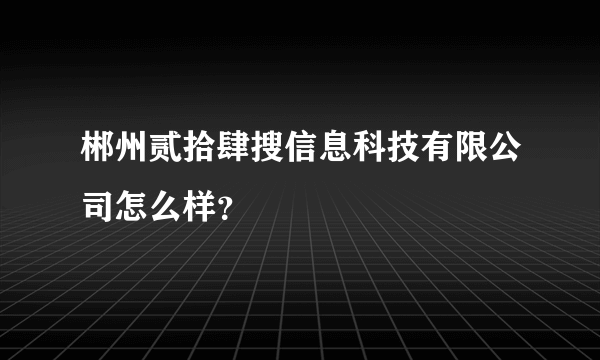 郴州贰拾肆搜信息科技有限公司怎么样？