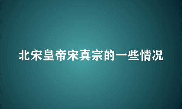 北宋皇帝宋真宗的一些情况