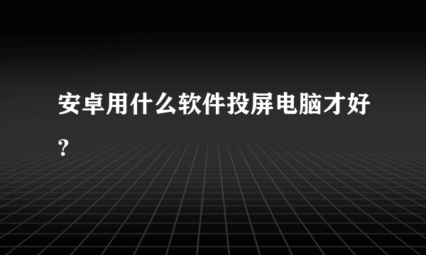 安卓用什么软件投屏电脑才好？