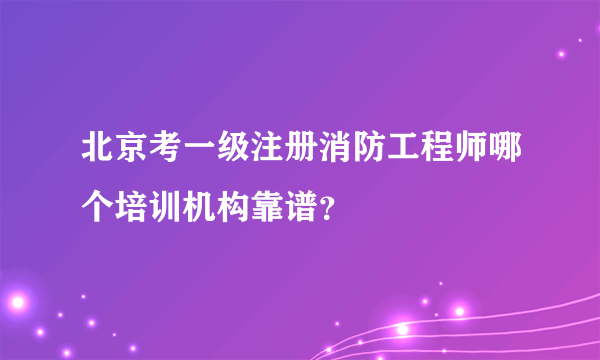 北京考一级注册消防工程师哪个培训机构靠谱？