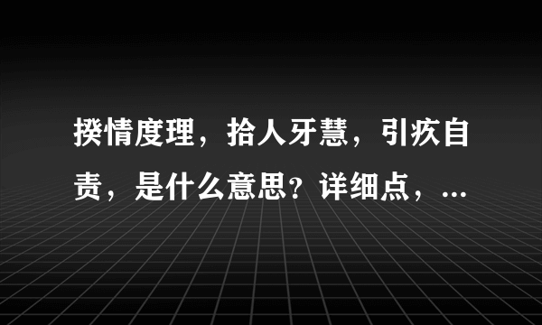 揆情度理，拾人牙慧，引疚自责，是什么意思？详细点，比如意义和用法，谢谢。