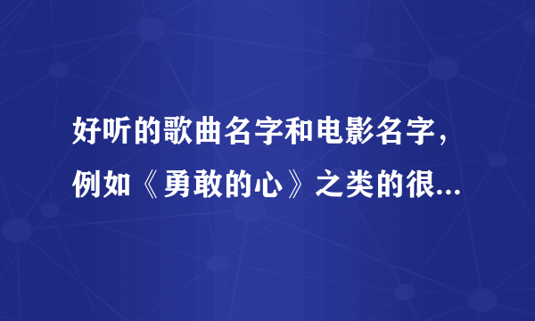 好听的歌曲名字和电影名字，例如《勇敢的心》之类的很美的~~~~跪求啊。谢谢了