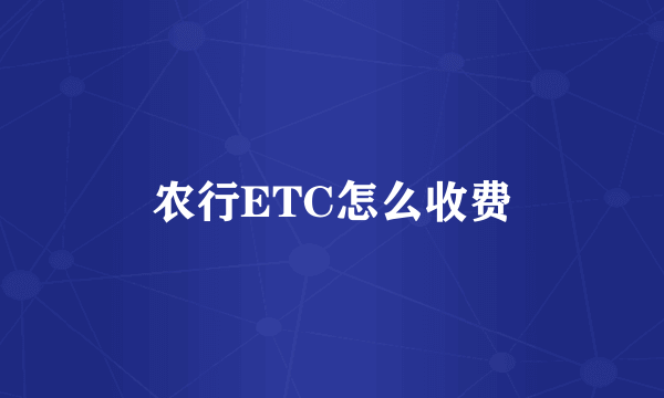 农行ETC怎么收费