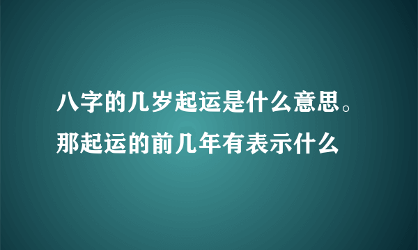 八字的几岁起运是什么意思。那起运的前几年有表示什么