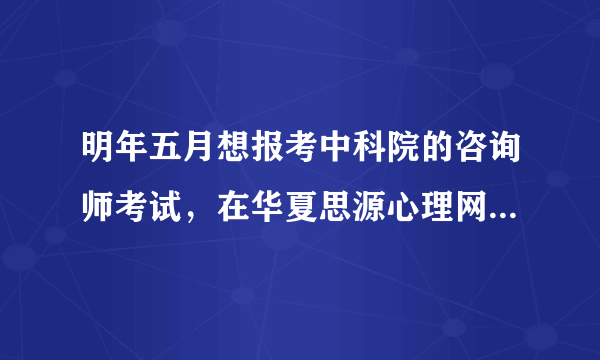 明年五月想报考中科院的咨询师考试，在华夏思源心理网参加培训靠谱么