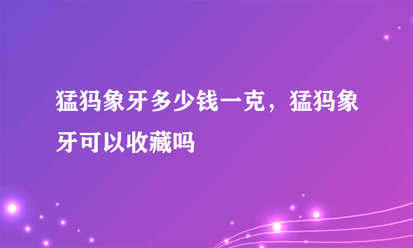 猛犸象牙多少钱一克，猛犸象牙可以收藏吗