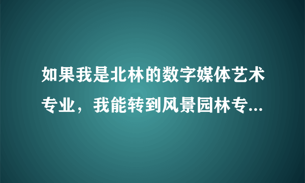 如果我是北林的数字媒体艺术专业，我能转到风景园林专业吗？急！！！