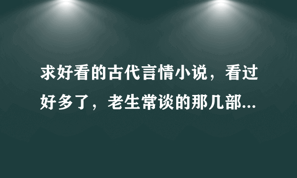 求好看的古代言情小说，看过好多了，老生常谈的那几部就不要了。架空穿越都行。