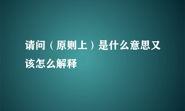 请问（原则上）是什么意思又该怎么解释