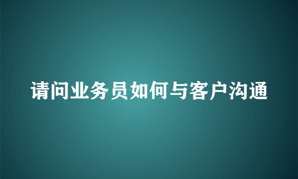 请问业务员如何与客户沟通