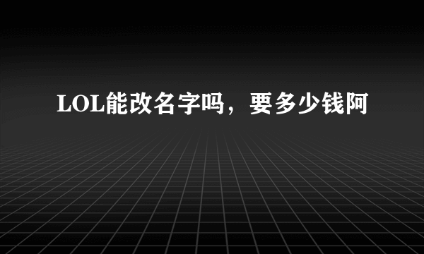 LOL能改名字吗，要多少钱阿