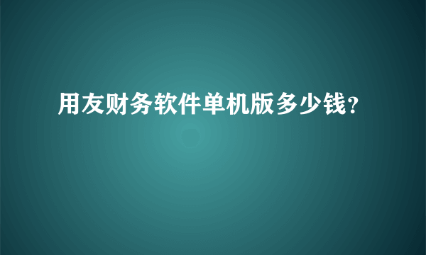 用友财务软件单机版多少钱？