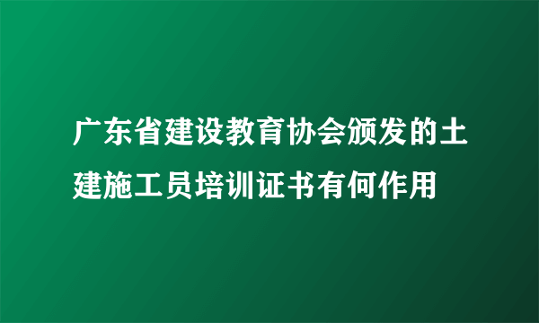 广东省建设教育协会颁发的土建施工员培训证书有何作用