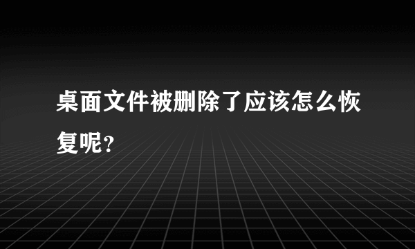 桌面文件被删除了应该怎么恢复呢？