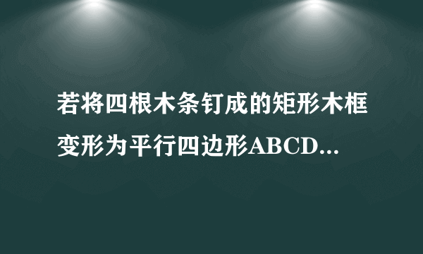 若将四根木条钉成的矩形木框变形为平行四边形ABCD的形状。并使其面积为矩形面积的一半。