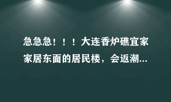 急急急！！！大连香炉礁宜家家居东面的居民楼，会返潮么，返潮到什么地步，能住人么，在线等，跪谢~~~