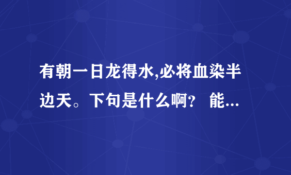 有朝一日龙得水,必将血染半边天。下句是什么啊？ 能告诉我么？