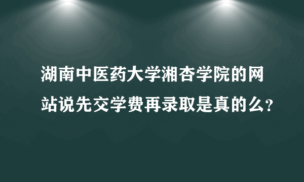 湖南中医药大学湘杏学院的网站说先交学费再录取是真的么？