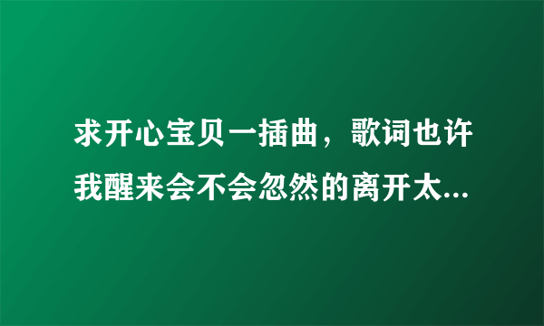 求开心宝贝一插曲，歌词也许我醒来会不会忽然的离开太无奈太苍白