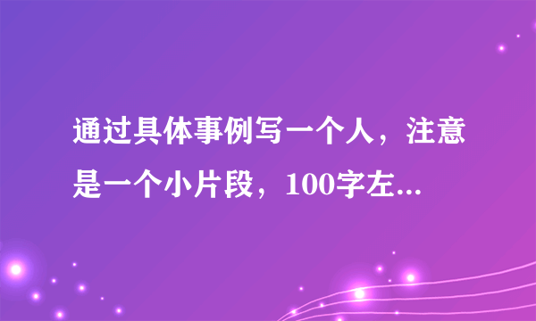 通过具体事例写一个人，注意是一个小片段，100字左右，快呀，好的我会加分