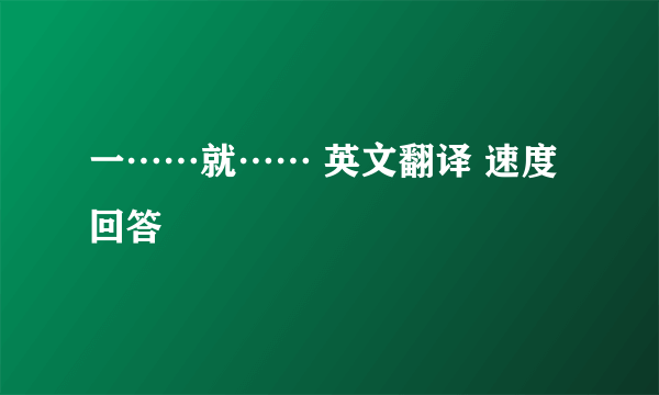 一……就…… 英文翻译 速度回答