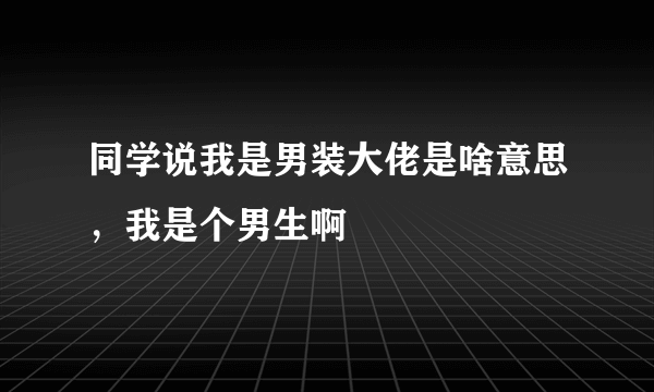 同学说我是男装大佬是啥意思，我是个男生啊