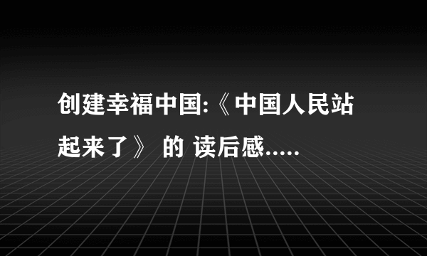 创建幸福中国:《中国人民站起来了》 的 读后感...急呀 要1200个字左右