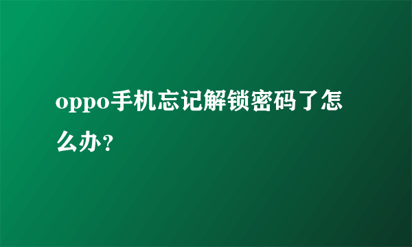 oppo手机忘记解锁密码了怎么办？