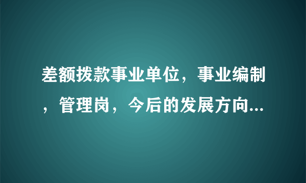 差额拨款事业单位，事业编制，管理岗，今后的发展方向是什么呢？