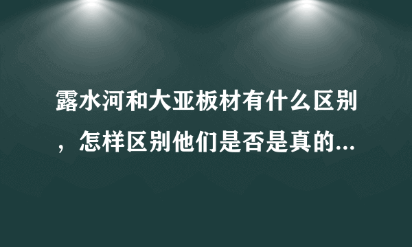 露水河和大亚板材有什么区别，怎样区别他们是否是真的露水河或者大亚板材？