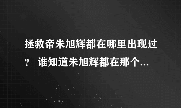 拯救帝朱旭辉都在哪里出现过？ 谁知道朱旭辉都在那个地方出现过，我好像很少见这么有才的物理学家露面啊，