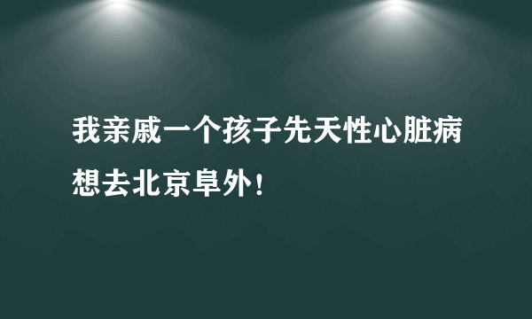 我亲戚一个孩子先天性心脏病想去北京阜外！