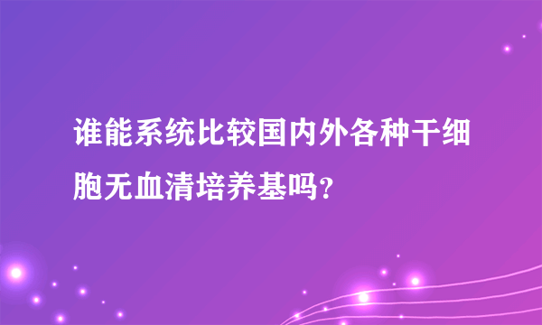 谁能系统比较国内外各种干细胞无血清培养基吗？