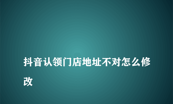 
抖音认领门店地址不对怎么修改
