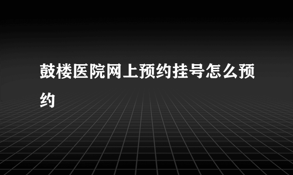 鼓楼医院网上预约挂号怎么预约