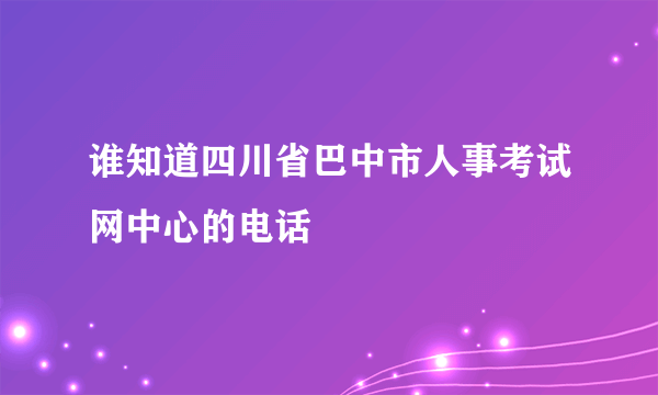 谁知道四川省巴中市人事考试网中心的电话