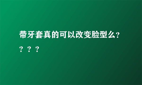 带牙套真的可以改变脸型么？？？？