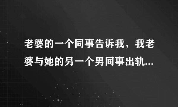 老婆的一个同事告诉我，我老婆与她的另一个男同事出轨了，我质问老婆，她只说他们关系好没出轨，可信吗？